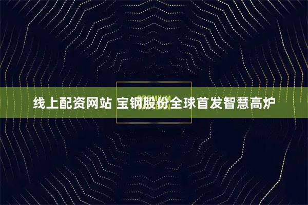 线上配资网站 宝钢股份全球首发智慧高炉