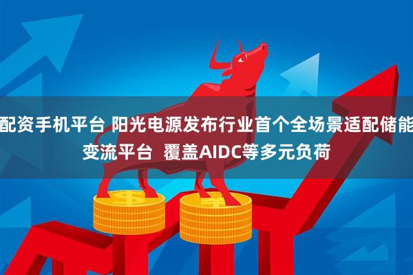 配资手机平台 阳光电源发布行业首个全场景适配储能变流平台  覆盖AIDC等多元负荷