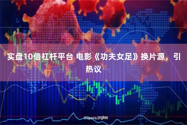 实盘10倍杠杆平台 电影《功夫女足》换片源，引热议