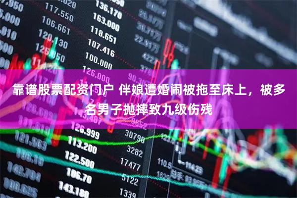 靠谱股票配资门户 伴娘遭婚闹被拖至床上，被多名男子抛摔致九级伤残