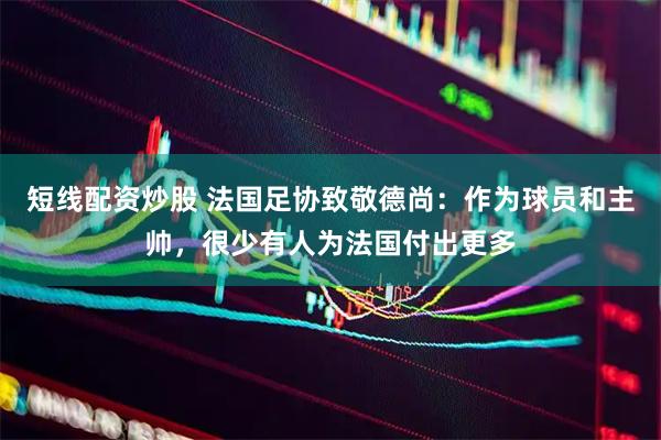 短线配资炒股 法国足协致敬德尚：作为球员和主帅，很少有人为法国付出更多