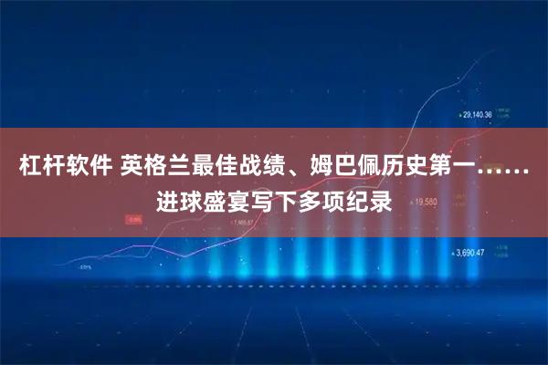 杠杆软件 英格兰最佳战绩、姆巴佩历史第一……进球盛宴写下多项纪录