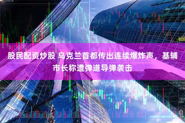 股民配资炒股 乌克兰首都传出连续爆炸声，基辅市长称遭弹道导弹袭击