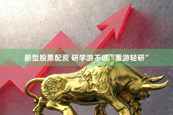 新型股票配资 研学游不该“重游轻研”