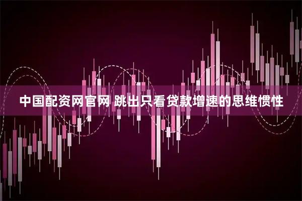 中国配资网官网 跳出只看贷款增速的思维惯性
